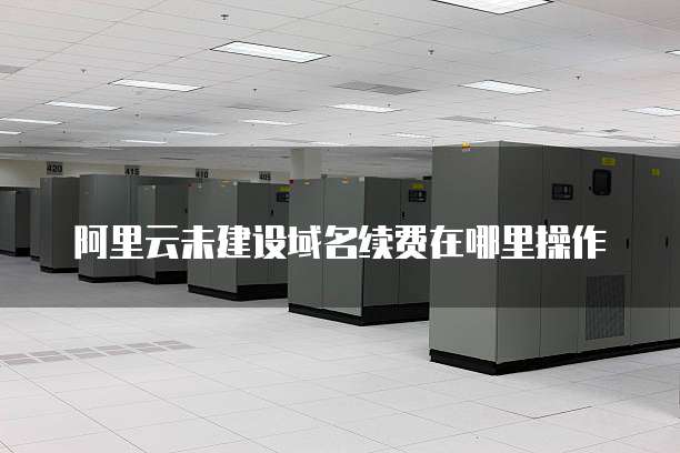 阿里云未建设域名续费在哪里操作