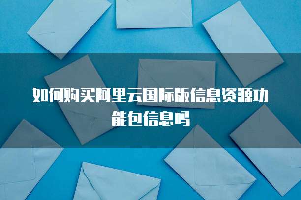 如何购买阿里云国际版信息资源功能包信息吗