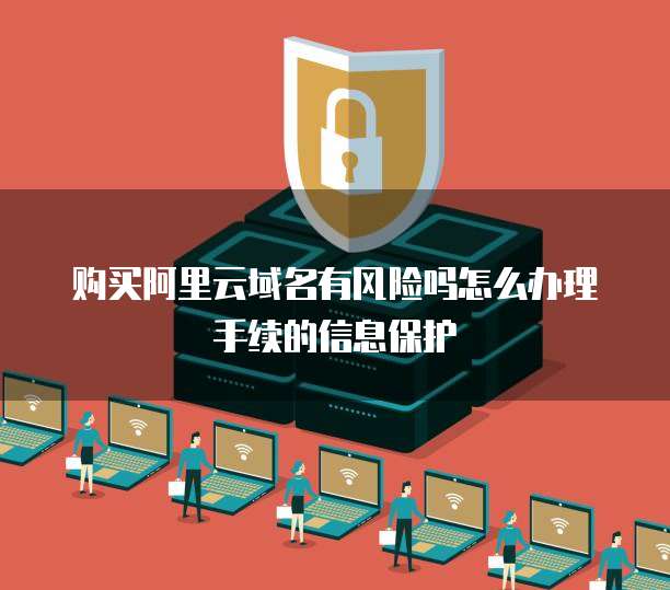 购买阿里云域名有风险吗怎么办理手续的信息保护