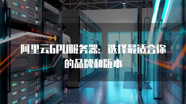 阿里云GPU服务器:选择最适合你的品牌和版本