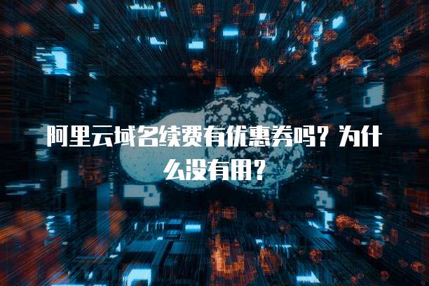 阿里云域名续费有优惠券吗?为什么没有用?