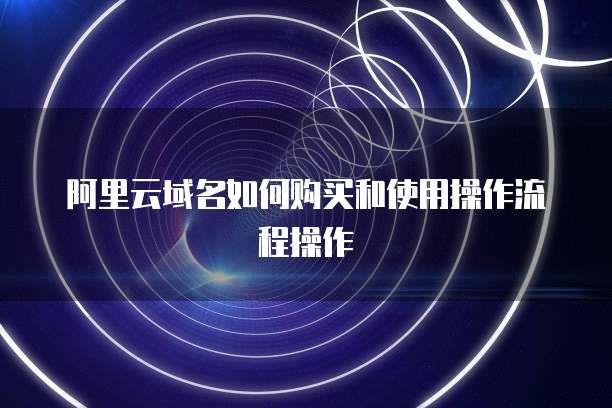 阿里云域名如何购买和使用操作流程操作