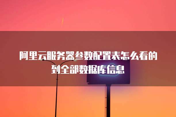 阿里云服务器参数配置表怎么看的到全部数据库信息
