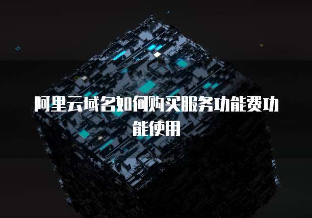 阿里云域名如何购买服务功能费功能使用