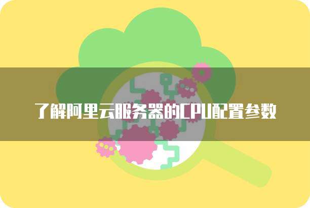 了解阿里云服务器的CPU配置参数
