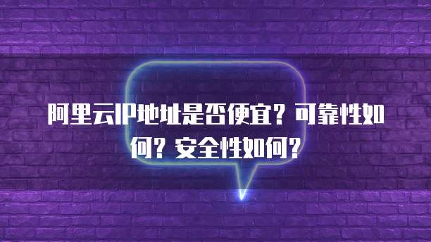 阿里云IP地址是否便宜?可靠性如何?安全性如何?