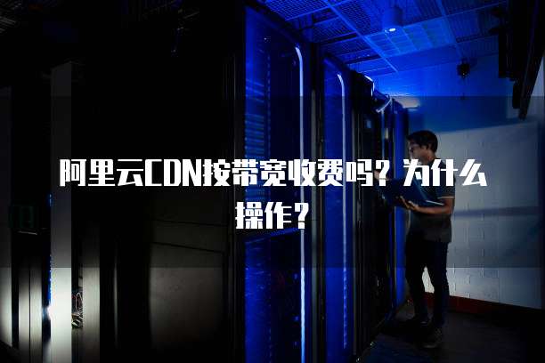 阿里云CDN按带宽收费吗?为什么操作?