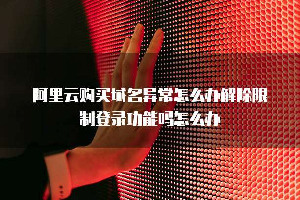 阿里云购买域名异常怎么办解除限制登录功能吗怎么办