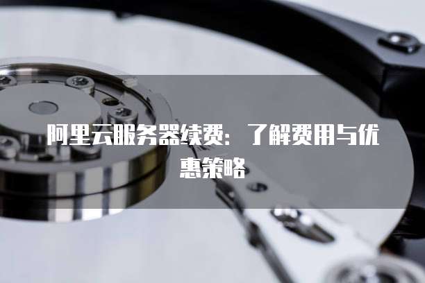 阿里云服务器续费:了解费用与优惠策略