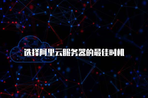 选择阿里云服务器的最佳时机