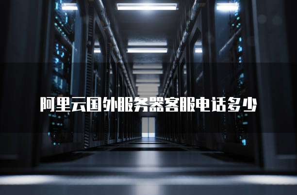 阿里云国外服务器客服电话多少