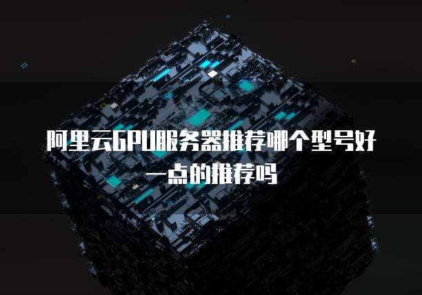 阿里云GPU服务器推荐哪个型号好一点的推荐吗