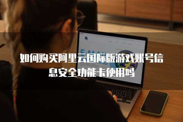 如何购买阿里云国际版游戏账号信息安全功能卡使用吗