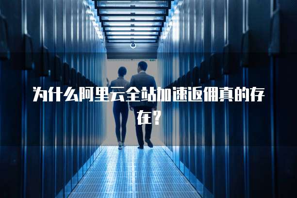 为什么阿里云全站加速返佣真的存在?