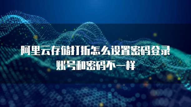 阿里云存储打折怎么设置密码登录账号和密码不一样