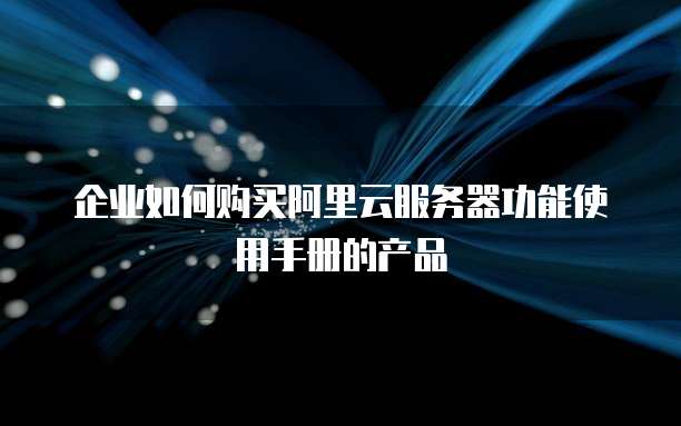 企业如何购买阿里云服务器功能使用手册的产品