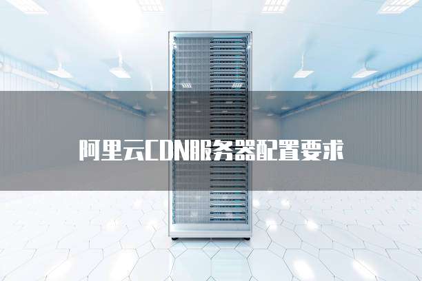 阿里云CDN服务器配置要求