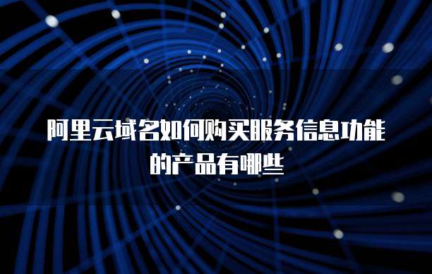 阿里云域名如何购买服务信息功能的产品有哪些
