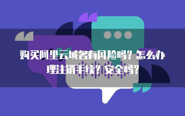 购买阿里云域名有风险吗?怎么办理注销手续?安全吗?