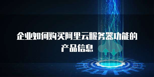 企业如何购买阿里云服务器功能的产品信息