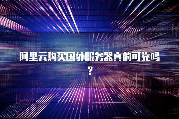 阿里云购买国外服务器真的可靠吗?