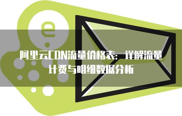 阿里云CDN流量价格表:详解流量计费与明细数据分析