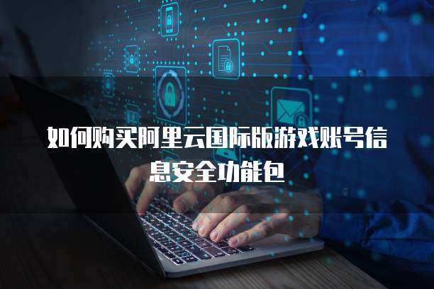 如何购买阿里云国际版游戏账号信息安全功能包
