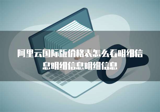 阿里云国际版价格表怎么看明细信息明细信息明细信息