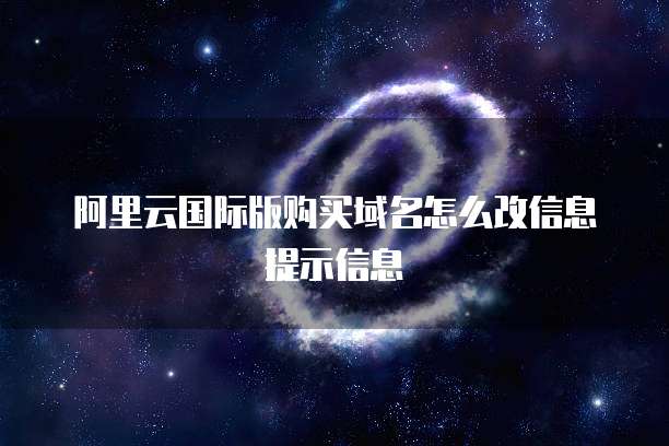 阿里云国际版购买域名怎么改信息提示信息