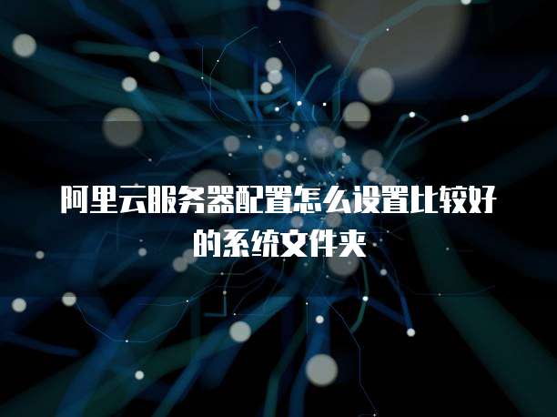 阿里云服务器配置怎么设置比较好的系统文件夹