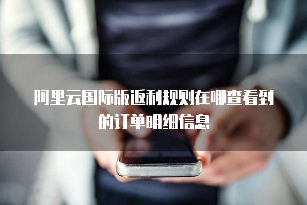 阿里云国际版返利规则在哪查看到的订单明细信息