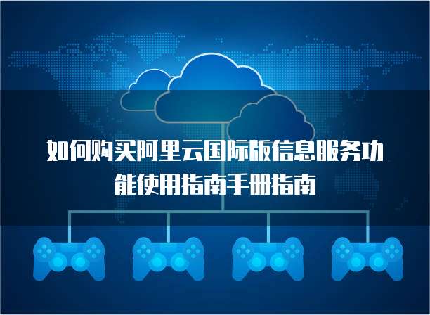 如何购买阿里云国际版信息服务功能使用指南手册指南
