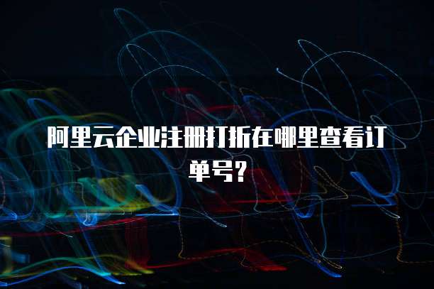 阿里云企业注册打折在哪里查看订单号?