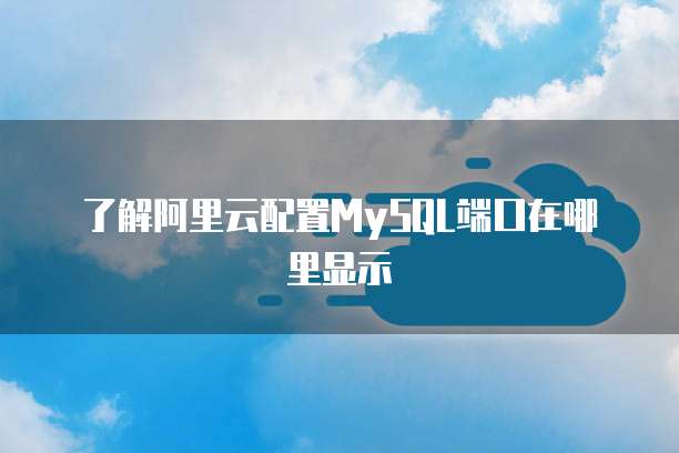了解阿里云配置MySQL端口在哪里显示