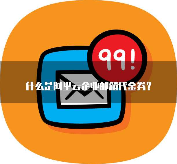 什么是阿里云企业邮箱代金券?