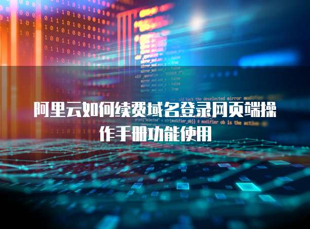 阿里云如何续费域名登录网页端操作手册功能使用