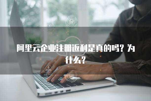 阿里云企业注册返利是真的吗?为什么?