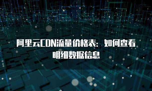 阿里云CDN流量价格表:如何查看明细数据信息