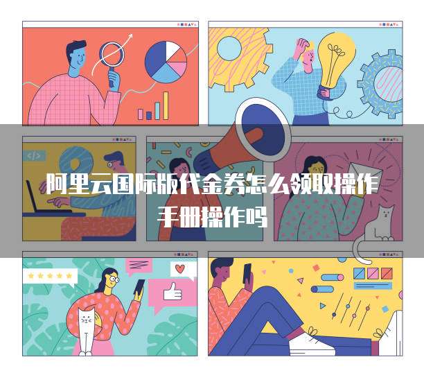 阿里云国际版代金券怎么领取操作手册操作吗