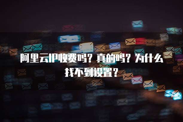 阿里云IP收费吗?真的吗?为什么找不到设置?