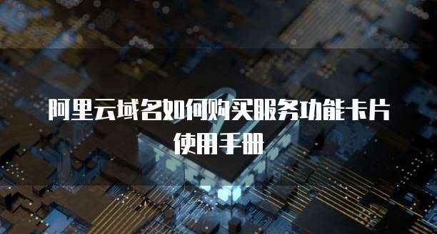阿里云域名如何购买服务功能卡片使用手册