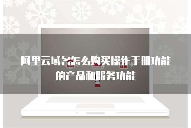 阿里云域名怎么购买操作手册功能的产品和服务功能