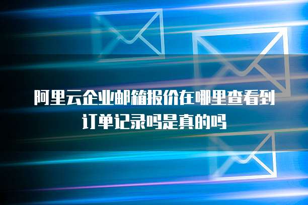 阿里云企业邮箱报价在哪里查看到订单记录吗是真的吗