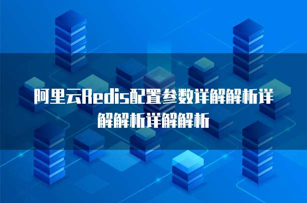 阿里云Redis配置参数详解解析详解解析详解解析