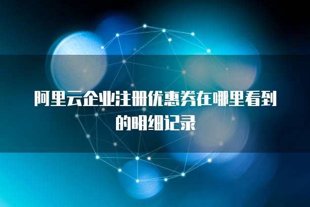 阿里云企业注册优惠券在哪里看到的明细记录
