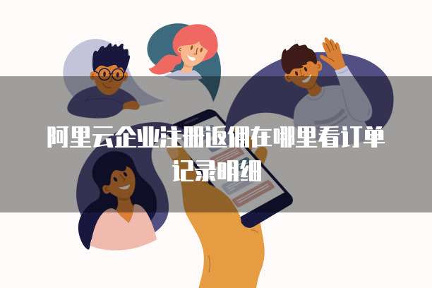 阿里云企业注册返佣在哪里看订单记录明细