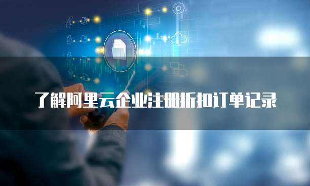 了解阿里云企业注册折扣订单记录
