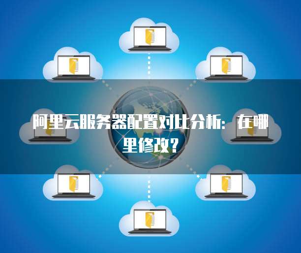 阿里云服务器配置对比分析:在哪里修改?