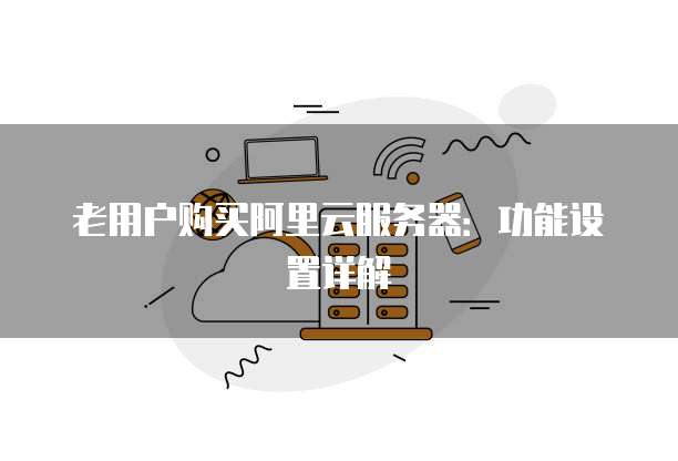 老用户购买阿里云服务器:功能设置详解