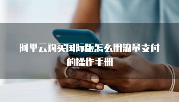 阿里云购买国际版怎么用流量支付的操作手册